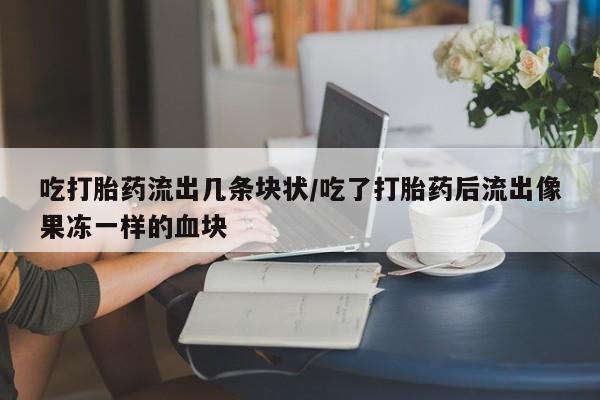 药流药吃打胎药流出几条块状/吃了打胎药后流出像果冻一样的血块