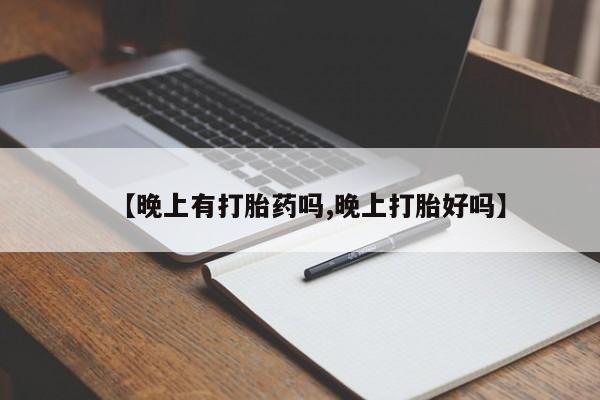 药流药【晚上有打胎药吗,晚上打胎好吗】