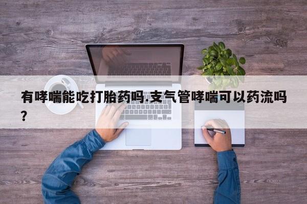 药流药有哮喘能吃打胎药吗.支气管哮喘可以药流吗？