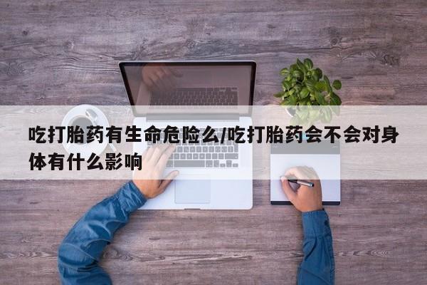 药流药吃打胎药有生命危险么/吃打胎药会不会对身体有什么影响