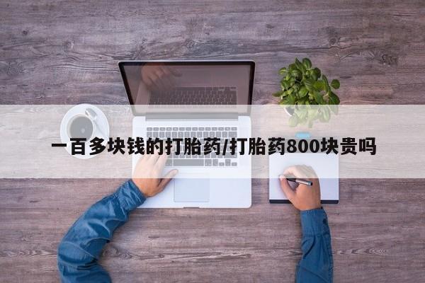 药流药一百多块钱的打胎药/打胎药800块贵吗