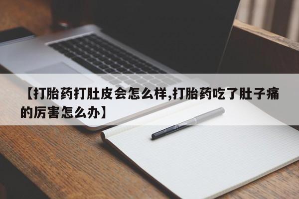 药流药【打胎药打肚皮会怎么样,打胎药吃了肚子痛的厉害怎么办】